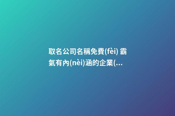 取名公司名稱免費(fèi) 霸氣有內(nèi)涵的企業(yè)好名-名學(xué)網(wǎng)-第1張-公司起名-玄機(jī)派